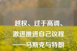 越权、过于高调、激进推进自己议程——马斯克与特朗普圈子已经产生裂痕？