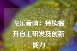 飞乐音响：持续提升自主研发及创新能力