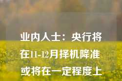 业内人士：央行将在11-12月择机降准 或将在一定程度上缓解再融资专项债券发行对银行资金面的压力