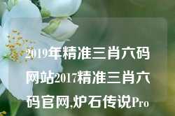 2019年精准三肖六码网站2017精准三肖六码官网,炉石传说Pro版_25.36.28