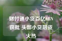 财付通小贷百亿ABN获批 头部小贷融资火热