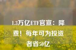 1.3万亿ETF官宣：降费！每年可为投资者省50亿