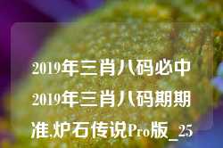 2019年三肖八码必中2019年三肖八码期期准,炉石传说Pro版_25.36.7