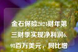 金石保险2024财年第三财季实现净利润6.98百万美元，同比增加297.18%