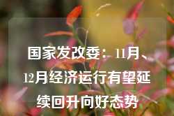 国家发改委：11月、12月经济运行有望延续回升向好态势