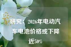 研究：2026年电动汽车电池价格或下降近50%