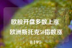 欧股开盘多数上涨 欧洲斯托克50指数涨0.19%