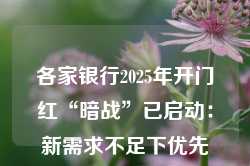 各家银行2025年开门红“暗战”已启动：新需求不足下优先稳住老客户 对房地产回暖谨慎乐观