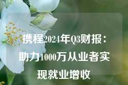 携程2024年Q3财报：助力1000万从业者实现就业增收