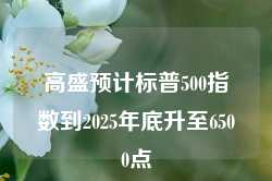 高盛预计标普500指数到2025年底升至6500点