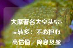 大摩著名大空头Wilson转多：不必担心高估值，降息及盈利增长，标普500明年再涨11%！