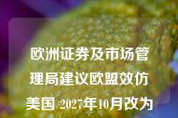 欧洲证券及市场管理局建议欧盟效仿美国 2027年10月改为T+1结算周期