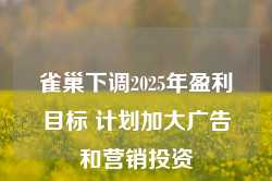 雀巢下调2025年盈利目标 计划加大广告和营销投资