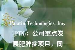 Palatin Technologies, Inc. (PTN)：公司重点发展肥胖症项目，同时探索眼科等非肥胖项目