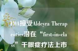 FDA接受Aldeyra Therapeutics潜在“first-in-class”干眼症疗法上市申请