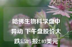 哈佛生物科学盘中异动 下午盘股价大跌5.58%报2.03美元