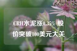 CRH水泥涨0.35% 股价突破100美元大关