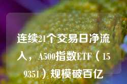 连续21个交易日净流入，A500指数ETF（159351）规模破百亿