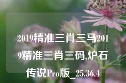 2019精准三肖三马2019精准三肖三码,炉石传说Pro版_25.36.4