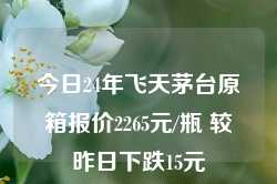 今日24年飞天茅台原箱报价2265元/瓶 较昨日下跌15元