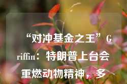 “对冲基金之王”Griffin：特朗普上台会重燃动物精神，多策略基金大爆发的时代已告终