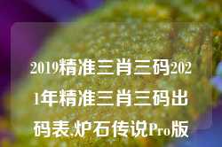 2019精准三肖三码2021年精准三肖三码出码表,炉石传说Pro版_25.36.20