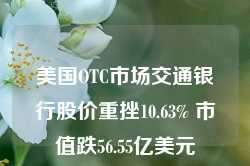 美国OTC市场交通银行股价重挫10.63% 市值跌56.55亿美元