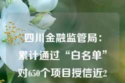 四川金融监管局：累计通过“白名单”对650个项目授信近2000亿元