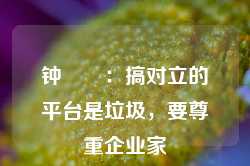 钟睒睒：搞对立的平台是垃圾，要尊重企业家