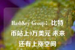 HashKey Group：比特币站上9万美元 未来还有上涨空间