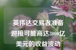 英伟达交易者准备迎接可能高达3000亿美元的收益波动