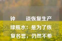 钟睒睒谈恢复生产绿瓶水：是为了恢复名誉，仍然不希望大家去喝