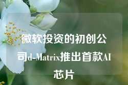 微软投资的初创公司d-Matrix推出首款AI芯片