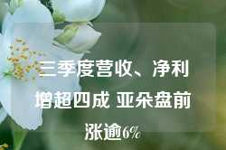 三季度营收、净利增超四成 亚朵盘前涨逾6%