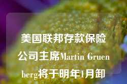 美国联邦存款保险公司主席Martin Gruenberg将于明年1月卸任