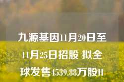 九源基因11月20日至11月25日招股 拟全球发售4539.88万股H股