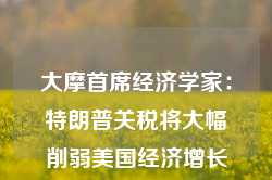 大摩首席经济学家：特朗普关税将大幅削弱美国经济增长