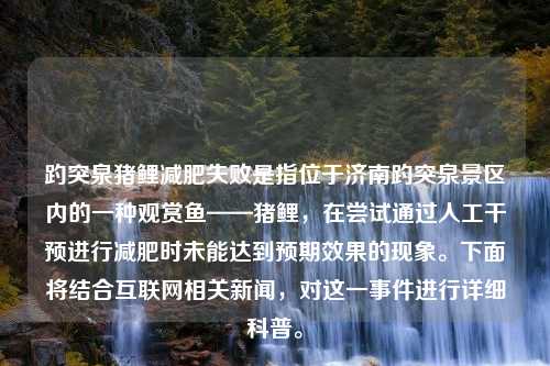 趵突泉猪鲤减肥失败是指位于济南趵突泉景区内的一种观赏鱼——猪鲤，在尝试通过人工干预进行减肥时未能达到预期效果的现象。下面将结合互联网相关新闻，对这一事件进行详细科普。