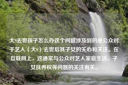 大S去世孩子怎么办这个问题涉及到的是公众对于艺人（大S）去世后其子女的关心和关注。在互联网上，这通常与公众对艺人家庭生活、子女抚养权等问题的关注有关。