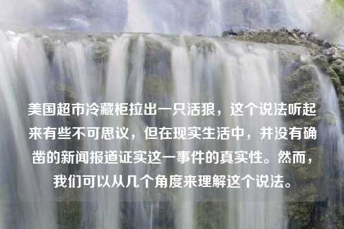 美国超市冷藏柜拉出一只活狼，这个说法听起来有些不可思议，但在现实生活中，并没有确凿的新闻报道证实这一事件的真实性。然而，我们可以从几个角度来理解这个说法。