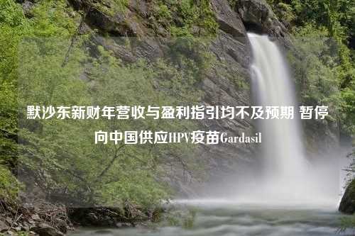 默沙东新财年营收与盈利指引均不及预期 暂停向中国供应HPV疫苗Gardasil