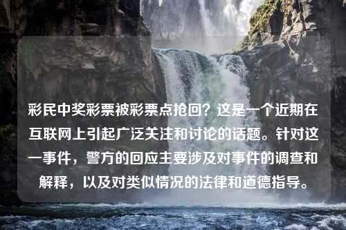 彩民中奖彩票被彩票点抢回？这是一个近期在互联网上引起广泛关注和讨论的话题。针对这一事件，警方的回应主要涉及对事件的调查和解释，以及对类似情况的法律和道德指导。