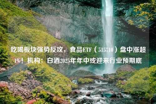 吃喝板块强势反攻，食品ETF（515710）盘中涨超1%！机构：白酒2025年年中或迎来行业预期底